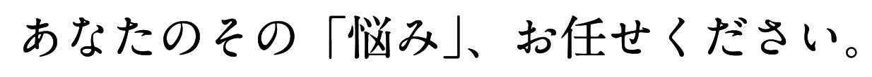 あなたのその「悩み」、お任せください。